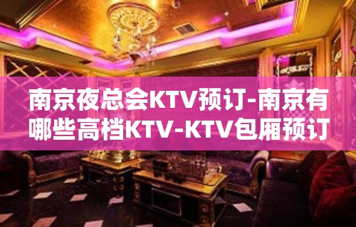 南京夜总会KTV预订-南京有哪些高档KTV-KTV包厢预订