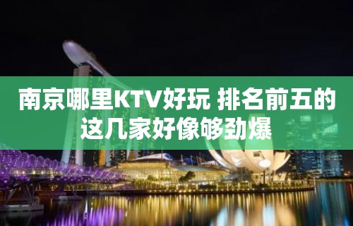 南京哪里KTV好玩 排名前五的这几家好像够劲爆