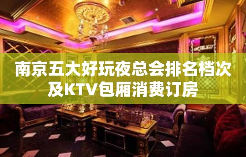 南京五大好玩夜总会排名档次及KTV包厢消费订房