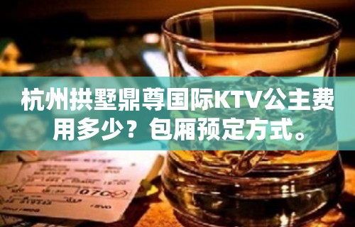 杭州拱墅鼎尊国际KTV公主费用多少？包厢预定方式。