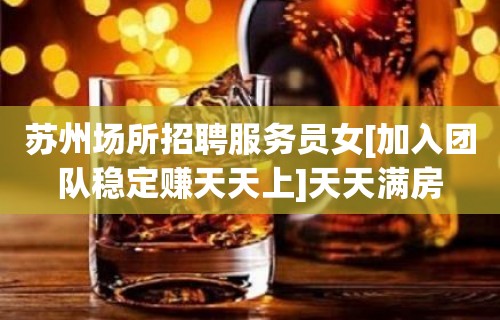 苏州场所招聘服务员女[加入团队稳定赚天天上]天天满房