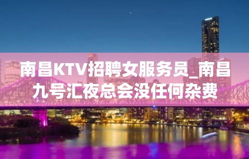 南昌KTV招聘女服务员_南昌九号汇夜总会没任何杂费