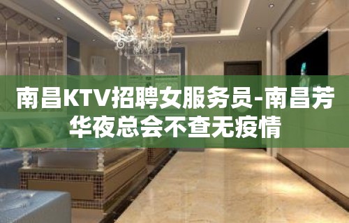 南昌KTV招聘女服务员-南昌芳华夜总会不查无疫情