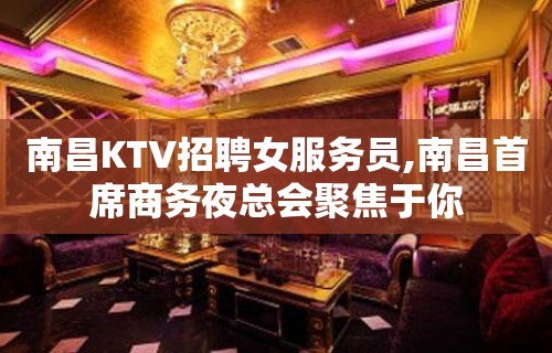 南昌KTV招聘女服务员,南昌首席商务夜总会聚焦于你