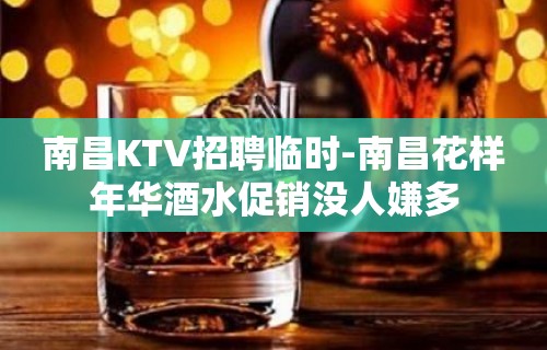 南昌KTV招聘临时-南昌花样年华酒水促销没人嫌多