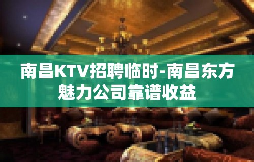 南昌KTV招聘临时-南昌东方魅力公司靠谱收益