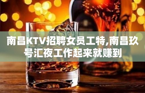 南昌KTV招聘女员工特,南昌玖号汇夜工作起来就赚到