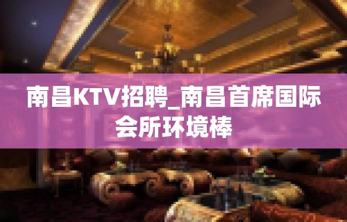 南昌KTV招聘_南昌首席国际会所环境棒