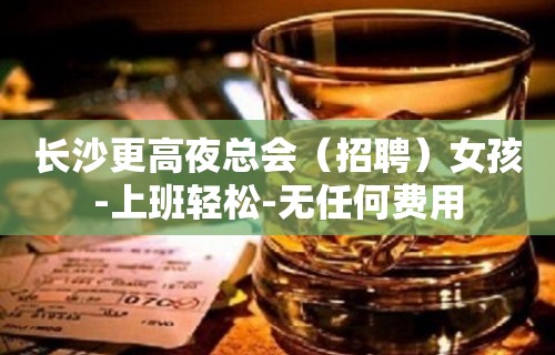 长沙更高夜总会（招聘）女孩-上班轻松-无任何费用