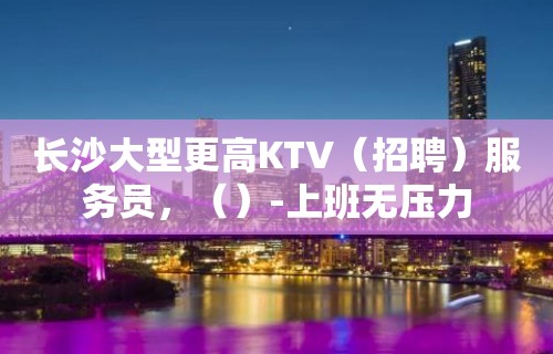 长沙大型更高KTV（招聘）服务员，（）-上班无压力