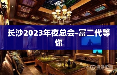 长沙2023年夜总会-富二代等你