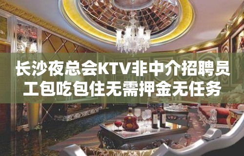 长沙夜总会KTV非中介招聘员工包吃包住无需押金无任务