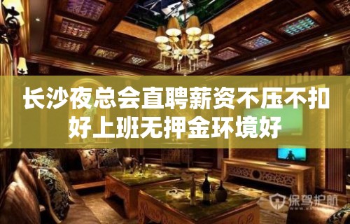 长沙夜总会直聘薪资不压不扣好上班无押金环境好