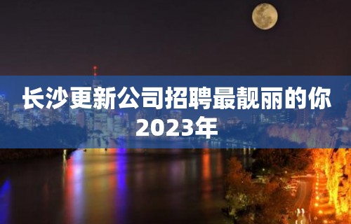 长沙更新公司招聘最靓丽的你2023年