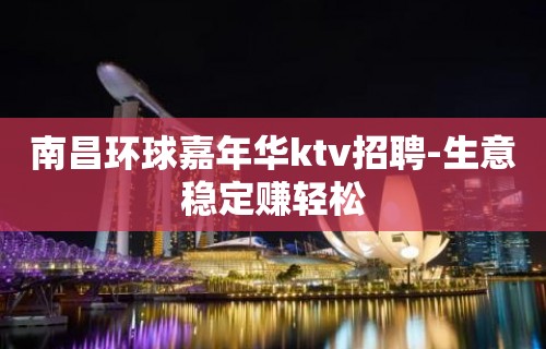 南昌环球嘉年华ktv招聘-生意稳定赚轻松