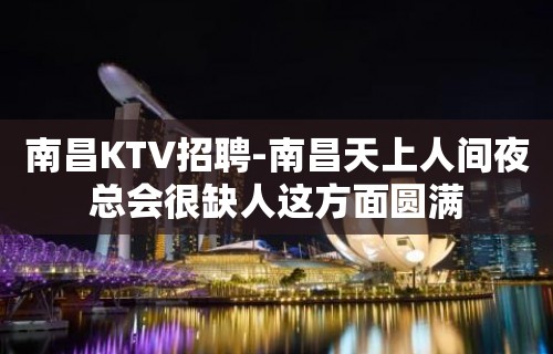 南昌﻿KTV招聘-南昌﻿天上人间夜总会很缺人这方面圆满