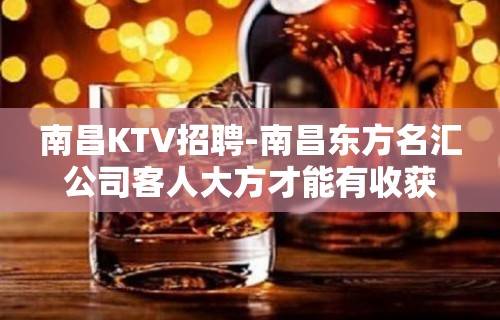 南昌﻿KTV招聘-南昌﻿东方名汇公司客人大方才能有收获