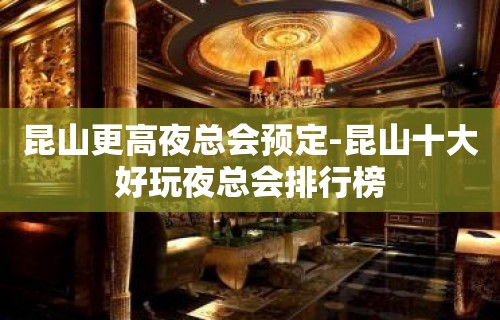 昆山更高夜总会预定-昆山十大好玩夜总会排行榜