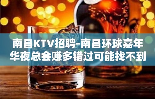 南昌﻿KTV招聘-南昌﻿环球嘉年华夜总会赚多错过可能找不到