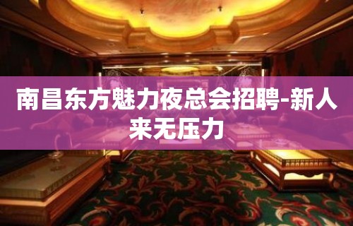 南昌东方魅力夜总会招聘-新人来无压力