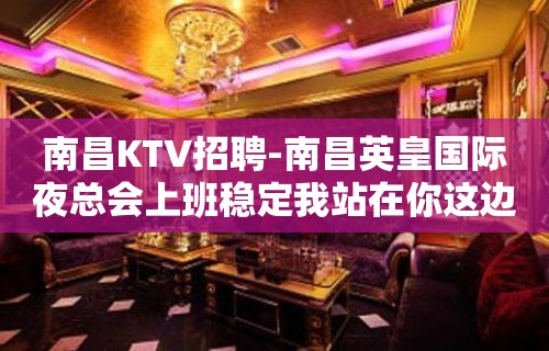 南昌﻿KTV招聘-南昌﻿英皇国际夜总会上班稳定我站在你这边