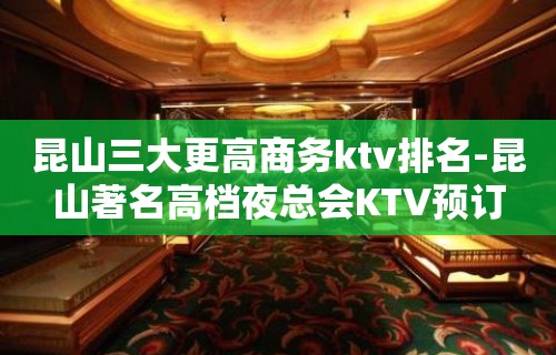 昆山三大更高商务ktv排名-昆山著名高档夜总会KTV预订