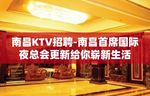 南昌﻿KTV招聘-南昌﻿首席国际夜总会更新给你崭新生活