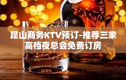 昆山商务KTV预订-推荐三家高档夜总会免费订房