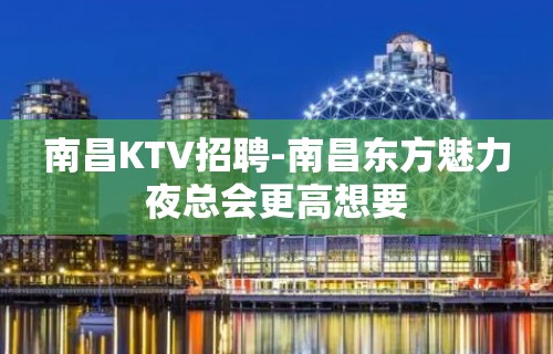 南昌﻿KTV招聘-南昌﻿东方魅力夜总会更高想要