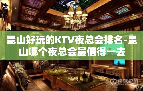 昆山好玩的KTV夜总会排名-昆山哪个夜总会最值得一去