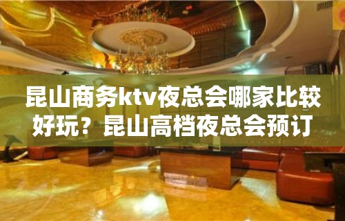 昆山商务ktv夜总会哪家比较好玩？昆山高档夜总会预订