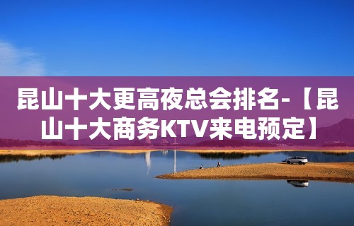 昆山十大更高夜总会排名-【昆山十大商务KTV来电预定】