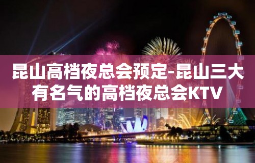 昆山高档夜总会预定-昆山三大有名气的高档夜总会KTV