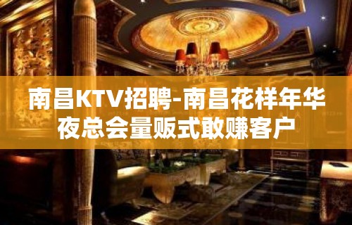 南昌﻿KTV招聘-南昌﻿花样年华夜总会量贩式敢赚客户