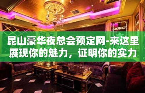 昆山豪华夜总会预定网-来这里展现你的魅力，证明你的实力