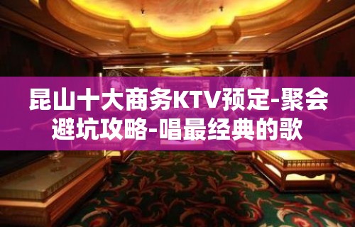 昆山十大商务KTV预定-聚会避坑攻略-唱最经典的歌