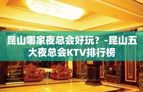 昆山哪家夜总会好玩？-昆山五大夜总会KTV排行榜