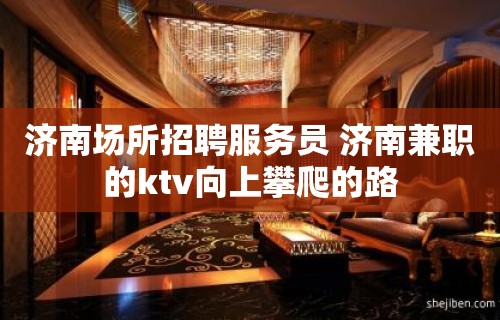 济南场所招聘服务员 济南兼职的ktv向上攀爬的路