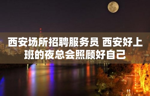 西安场所招聘服务员 西安好上班的夜总会照顾好自己