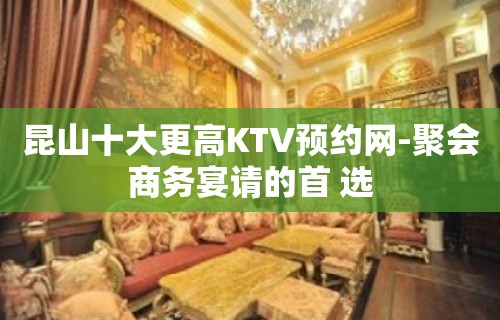 昆山十大更高KTV预约网-聚会商务宴请的首 选