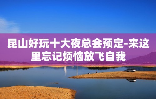 昆山好玩十大夜总会预定-来这里忘记烦恼放飞自我