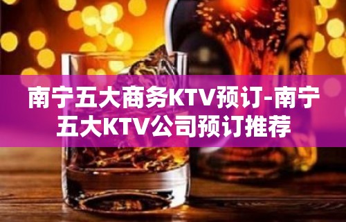 南宁五大商务KTV预订-南宁五大KTV公司预订推荐