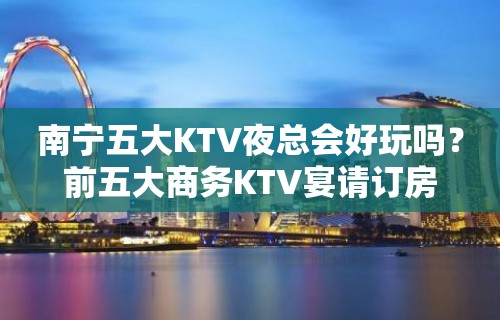 南宁五大KTV夜总会好玩吗？前五大商务KTV宴请订房