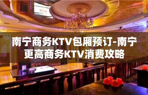 南宁商务KTV包厢预订-南宁更高商务KTV消费攻略