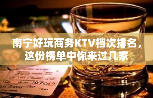 南宁好玩商务KTV档次排名，这份榜单中你来过几家