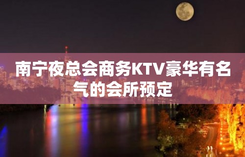 南宁夜总会商务KTV豪华有名气的会所预定