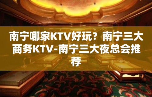 南宁哪家KTV好玩？南宁三大商务KTV-南宁三大夜总会推荐