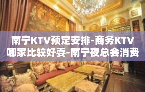 南宁KTV预定安排-商务KTV哪家比较好耍-南宁夜总会消费