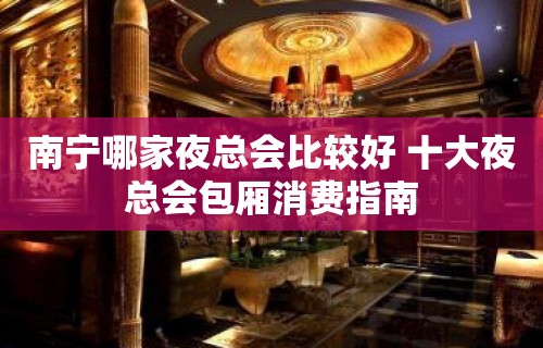 南宁哪家夜总会比较好 十大夜总会包厢消费指南