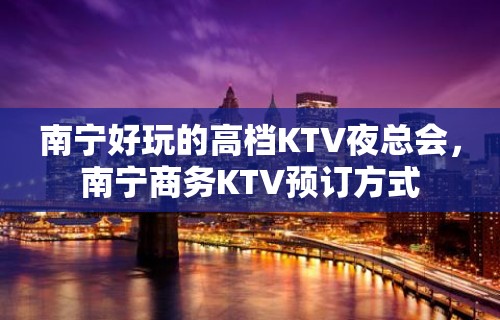 南宁好玩的高档KTV夜总会，南宁商务KTV预订方式